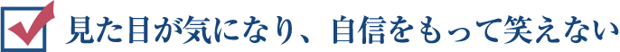 見た目が気になり、自信をもって笑えない