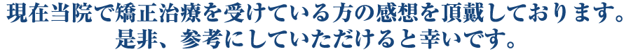 現在当院で矯正治療を受けている方の感想を頂戴しております。