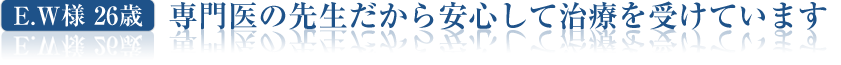 専門医の先生だから安心して治療を受けています 
